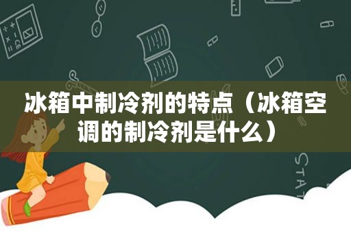 冰箱中制冷剂的特点（冰箱空调的制冷剂是什么）