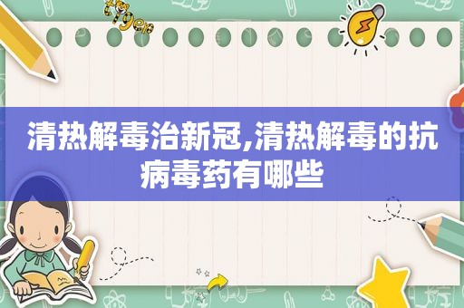 清热解毒治新冠,清热解毒的抗病毒药有哪些