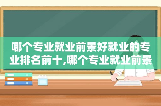 哪个专业就业前景好就业的专业排名前十,哪个专业就业前景好就业的专业排名第一