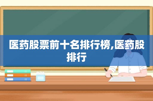 医药股票前十名排行榜,医药股排行  第1张