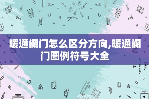 暖通阀门怎么区分方向,暖通阀门图例符号大全