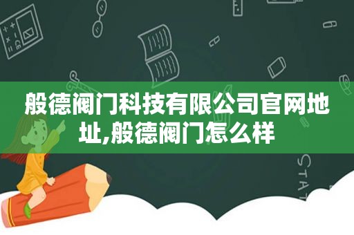 般德阀门科技有限公司官网地址,般德阀门怎么样