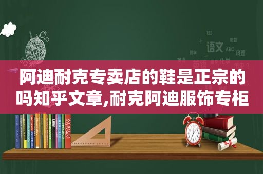 阿迪耐克专卖店的鞋是正宗的吗知乎文章,耐克阿迪服饰专柜货源