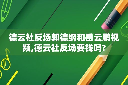 德云社反场郭德纲和岳云鹏视频,德云社反场要钱吗?