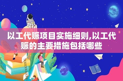 以工代赈项目实施细则,以工代赈的主要措施包括哪些