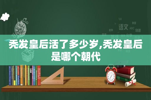 秃发皇后活了多少岁,秃发皇后是哪个朝代