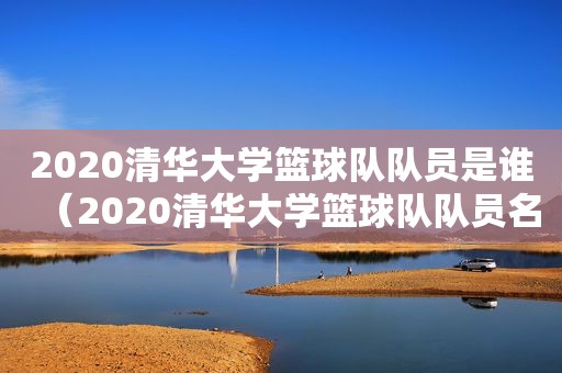 2020清华大学篮球队队员是谁（2020清华大学篮球队队员名字）