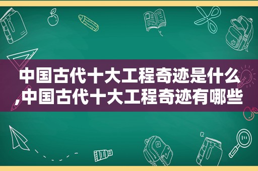 中国古代十大工程奇迹是什么,中国古代十大工程奇迹有哪些