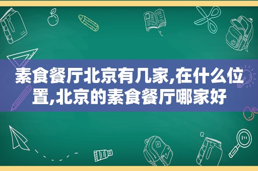 素食餐厅北京有几家,在什么位置,北京的素食餐厅哪家好