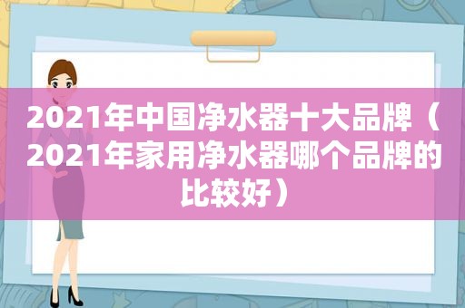 2021年中国净水器十大品牌（2021年家用净水器哪个品牌的比较好）