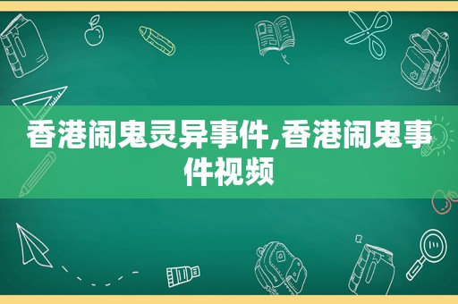 香港闹鬼灵异事件,香港闹鬼事件视频