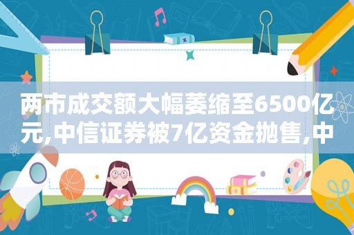 两市成交额大幅萎缩至6500亿元,中信证券被7亿资金抛售,中信证券 180万