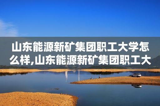 山东能源新矿集团职工大学怎么样,山东能源新矿集团职工大学学费多少  第1张