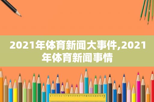 2021年体育新闻大事件,2021年体育新闻事情  第1张