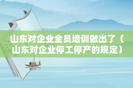 山东对企业全员培训做出了（山东对企业停工停产的规定）