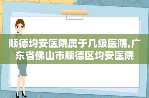 顺德均安医院属于几级医院,广东省佛山市顺德区均安医院