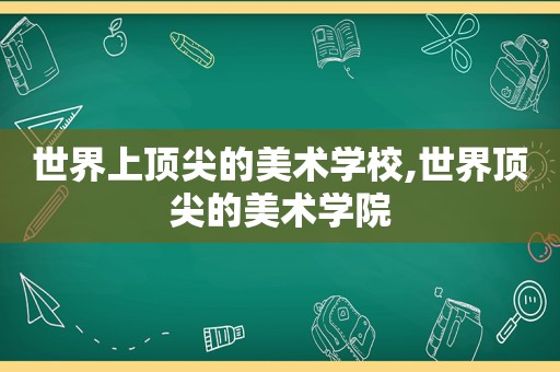 世界上顶尖的美术学校,世界顶尖的美术学院