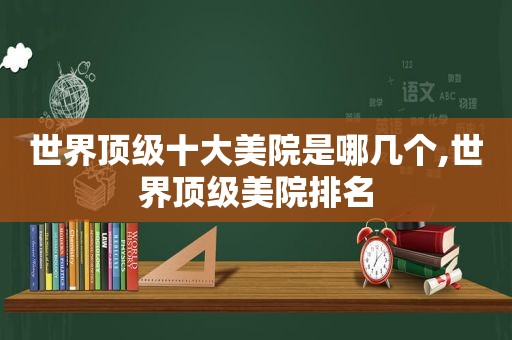 世界顶级十大美院是哪几个,世界顶级美院排名