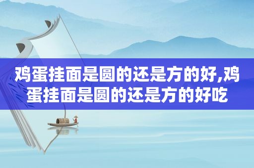 鸡蛋挂面是圆的还是方的好,鸡蛋挂面是圆的还是方的好吃