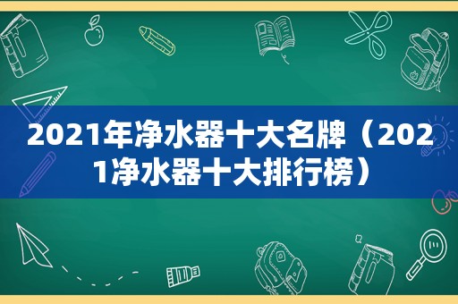 2021年净水器十大名牌（2021净水器十大排行榜）