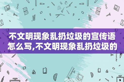 不文明现象乱扔垃圾的宣传语怎么写,不文明现象乱扔垃圾的宣传语简短