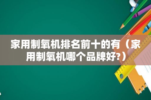 家用制氧机排名前十的有（家用制氧机哪个品牌好?）