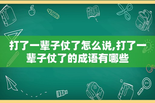 打了一辈子仗了怎么说,打了一辈子仗了的成语有哪些