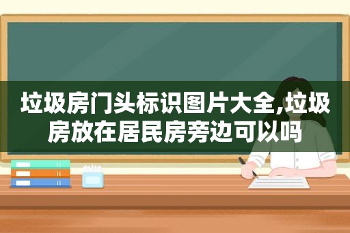 垃圾房门头标识图片大全,垃圾房放在居民房旁边可以吗