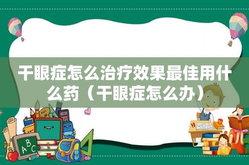 干眼症怎么治疗效果最佳用什么药（干眼症怎么办）