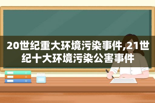 20世纪重大环境污染事件,21世纪十大环境污染公害事件