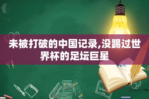 未被打破的中国记录,没踢过世界杯的足坛巨星