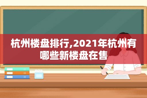 杭州楼盘排行,2021年杭州有哪些新楼盘在售