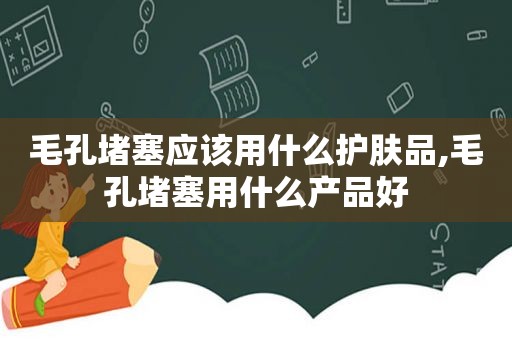 毛孔堵塞应该用什么护肤品,毛孔堵塞用什么产品好