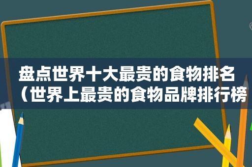 盘点世界十大最贵的食物排名（世界上最贵的食物品牌排行榜）