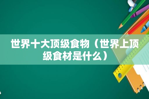 世界十大顶级食物（世界上顶级食材是什么）