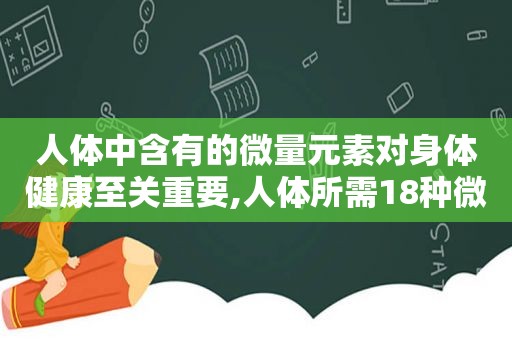 人体中含有的微量元素对身体健康至关重要,人体所需18种微量元素作用