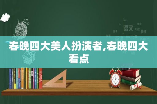 春晚四大美人扮演者,春晚四大看点