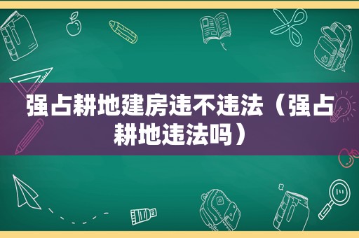 强占耕地建房违不违法（强占耕地违法吗）