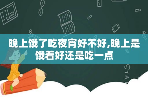 晚上饿了吃夜宵好不好,晚上是饿着好还是吃一点