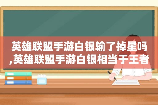 英雄联盟手游白银输了掉星吗,英雄联盟手游白银相当于王者什么段位  第1张