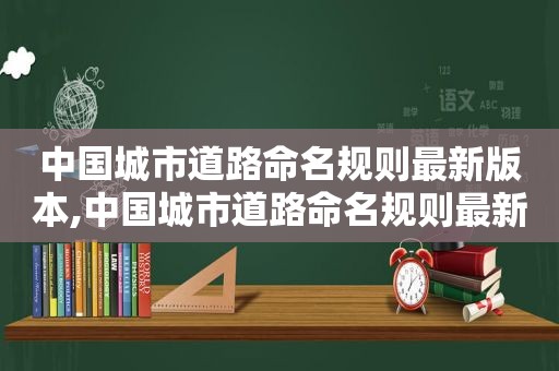 中国城市道路命名规则最新版本,中国城市道路命名规则最新消息