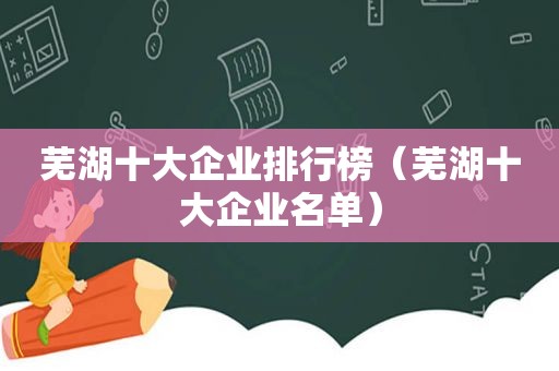 芜湖十大企业排行榜（芜湖十大企业名单）