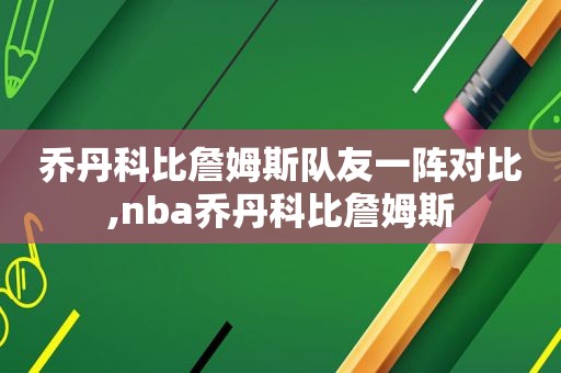 乔丹科比詹姆斯队友一阵对比,nba乔丹科比詹姆斯