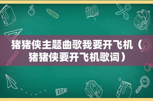 猪猪侠主题曲歌我要开飞机（猪猪侠要开飞机歌词）