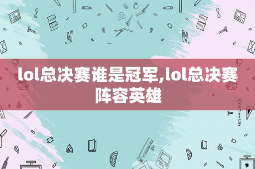 lol总决赛谁是冠军,lol总决赛阵容英雄