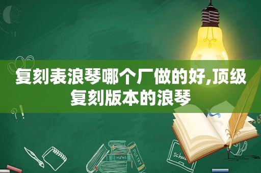 复刻表浪琴哪个厂做的好,顶级复刻版本的浪琴