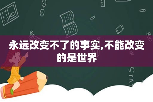 永远改变不了的事实,不能改变的是世界