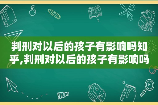 判刑对以后的孩子有影响吗知乎,判刑对以后的孩子有影响吗女性