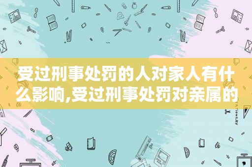 受过刑事处罚的人对家人有什么影响,受过刑事处罚对亲属的影响