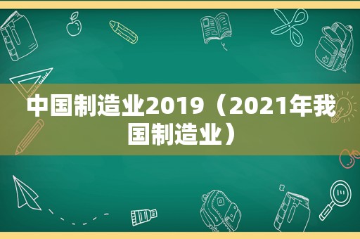 中国制造业2019（2021年我国制造业）